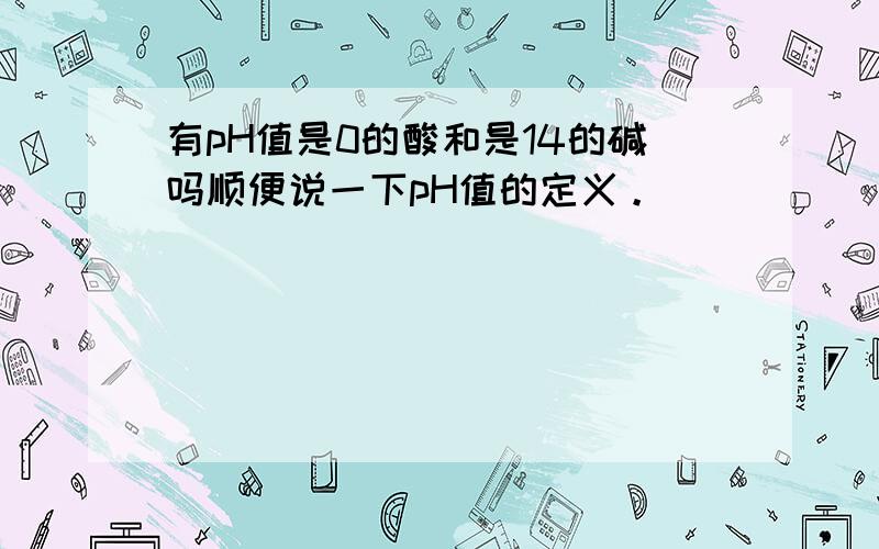 有pH值是0的酸和是14的碱吗顺便说一下pH值的定义。