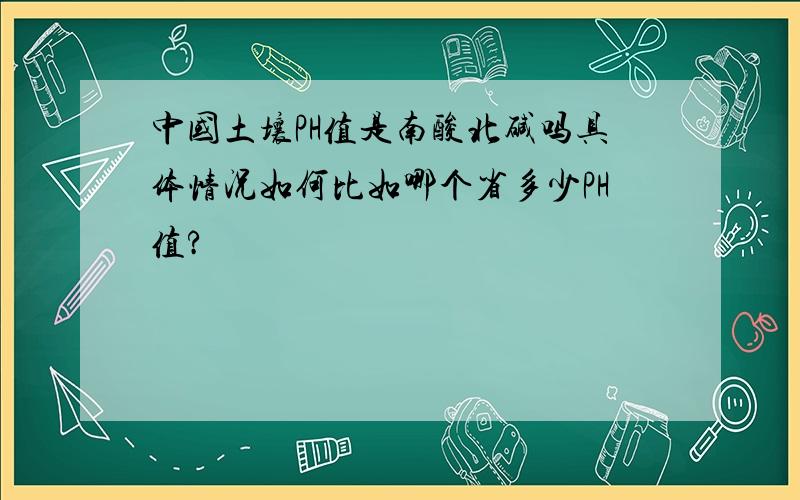 中国土壤PH值是南酸北碱吗具体情况如何比如哪个省多少PH值?