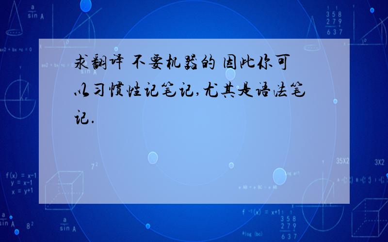 求翻译 不要机器的 因此你可以习惯性记笔记,尤其是语法笔记.