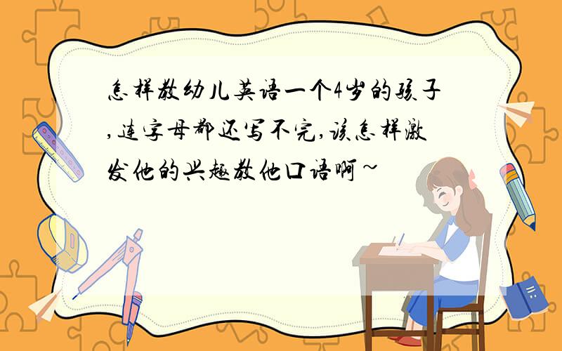 怎样教幼儿英语一个4岁的孩子,连字母都还写不完,该怎样激发他的兴趣教他口语啊~