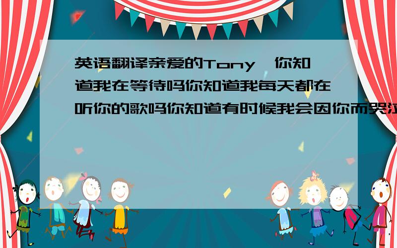 英语翻译亲爱的Tony,你知道我在等待吗你知道我每天都在听你的歌吗你知道有时候我会因你而哭泣吗因你而变得更加坚强一步步,前行向着,光的方向因为 有你的存在所以 我也存在请高人帮忙