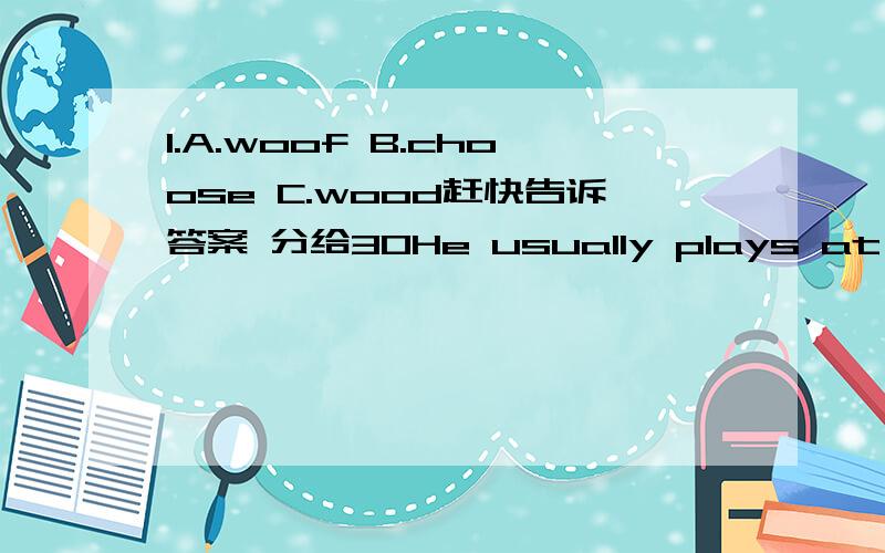 1.A.woof B.choose C.wood赶快告诉答案 分给30He usually plays at the park __________ Sunday.A.in B.at C.onAnn / TV / on / cartoons / watches +翻译Who / in / a / factory / works / car