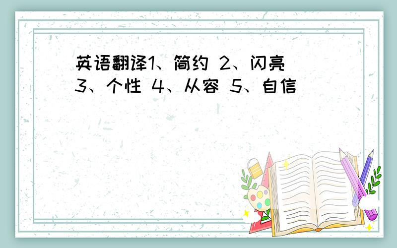 英语翻译1、简约 2、闪亮 3、个性 4、从容 5、自信