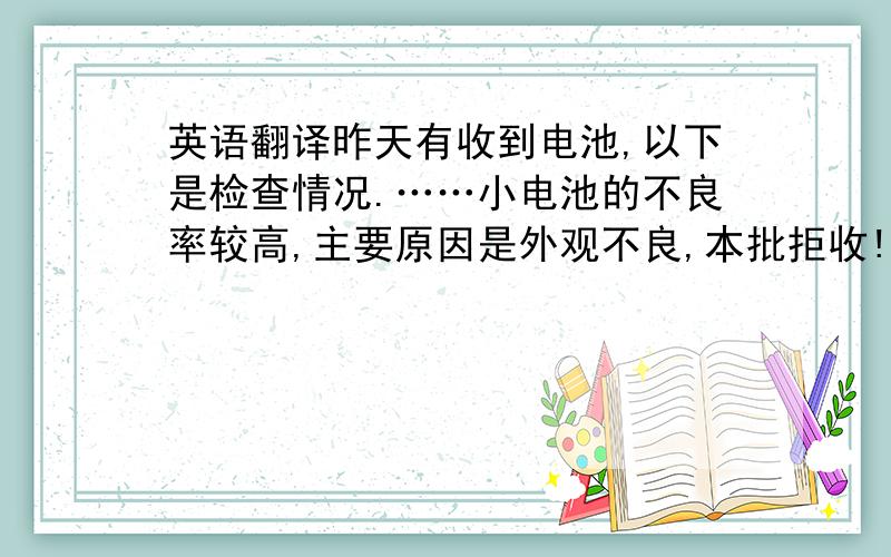 英语翻译昨天有收到电池,以下是检查情况.……小电池的不良率较高,主要原因是外观不良,本批拒收!请知悉!