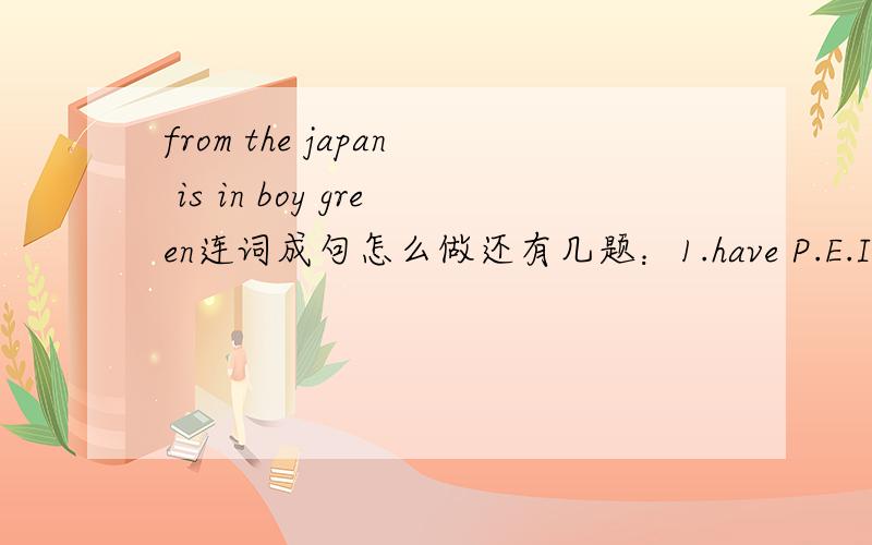 from the japan is in boy green连词成句怎么做还有几题：1.have P.E.I a on lesson Monday。2.museum go to how you did the？