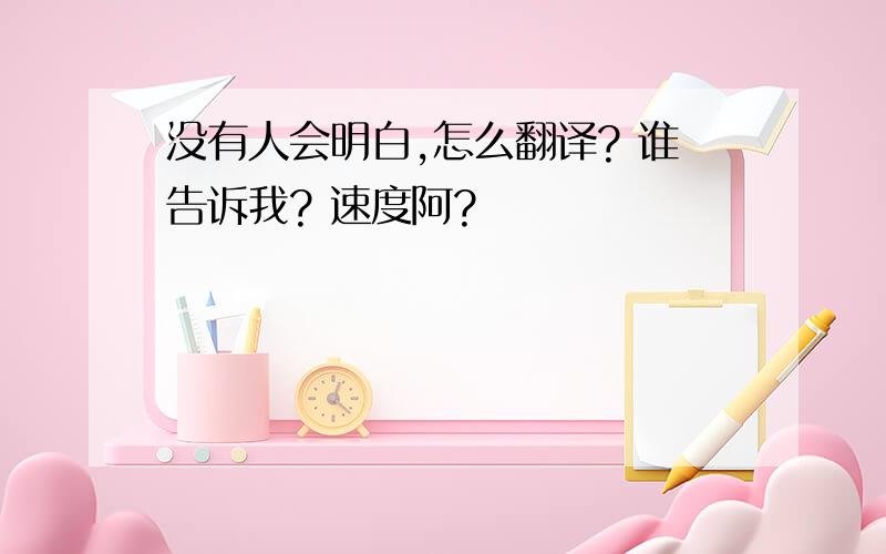 没有人会明白,怎么翻译? 谁告诉我? 速度阿?