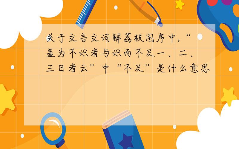 关于文言文词解荔枝图序中,“盖为不识者与识而不及一、二、三日者云”中“不及”是什么意思