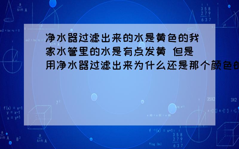 净水器过滤出来的水是黄色的我家水管里的水是有点发黄 但是用净水器过滤出来为什么还是那个颜色的说是五级超级过滤 都有滤芯 450买的 问题是怎样让水变清澈