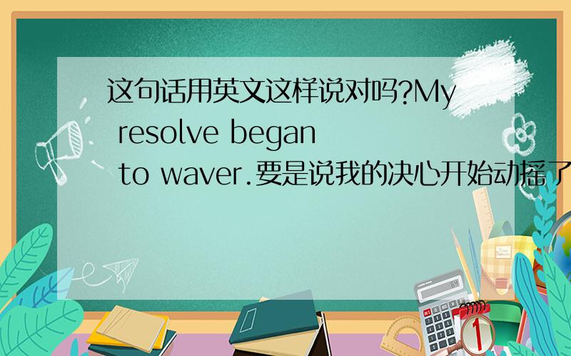 这句话用英文这样说对吗?My resolve began to waver.要是说我的决心开始动摇了这句准确的应该怎么说？是指感情上的决心