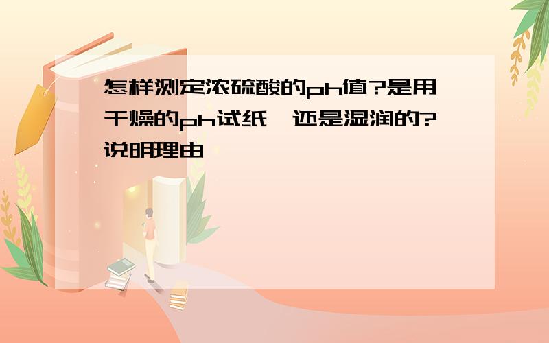 怎样测定浓硫酸的ph值?是用干燥的ph试纸,还是湿润的?说明理由