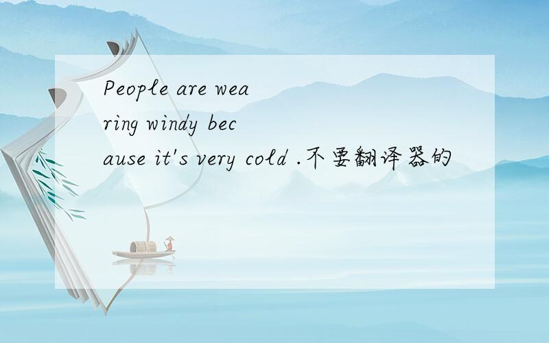 People are wearing windy because it's very cold .不要翻译器的