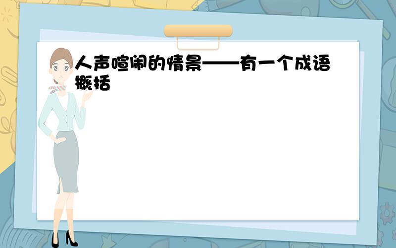 人声喧闹的情景——有一个成语概括