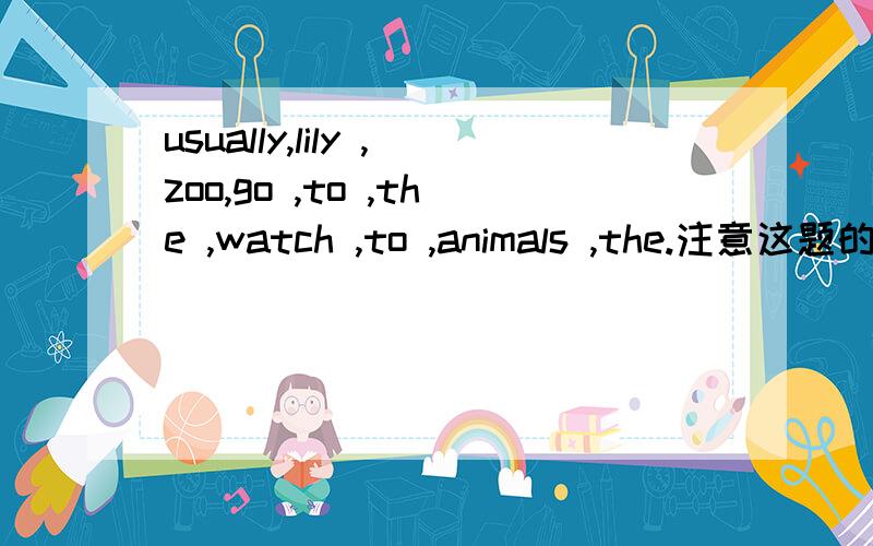 usually,lily ,zoo,go ,to ,the ,watch ,to ,animals ,the.注意这题的变化-连词成句