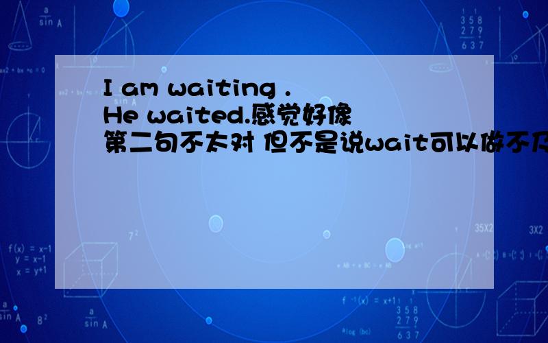 I am waiting .He waited.感觉好像第二句不太对 但不是说wait可以做不及物动词的吗?