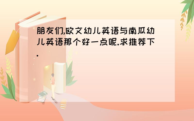 朋友们,欧文幼儿英语与南瓜幼儿英语那个好一点呢.求推荐下.