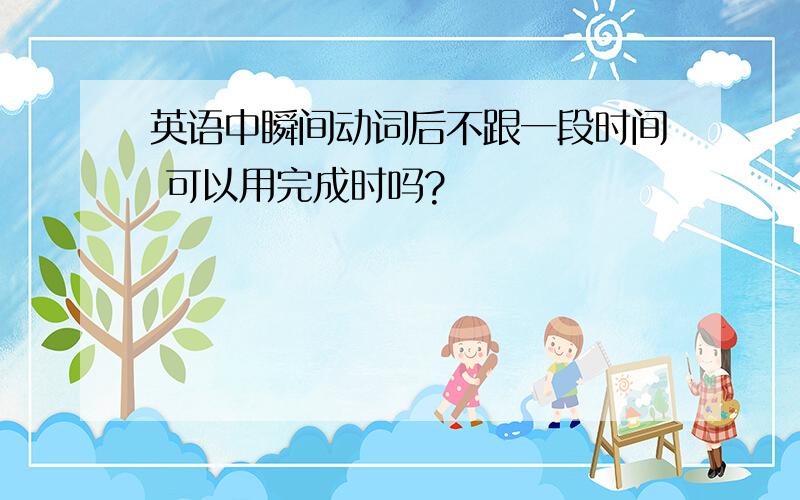 英语中瞬间动词后不跟一段时间 可以用完成时吗?