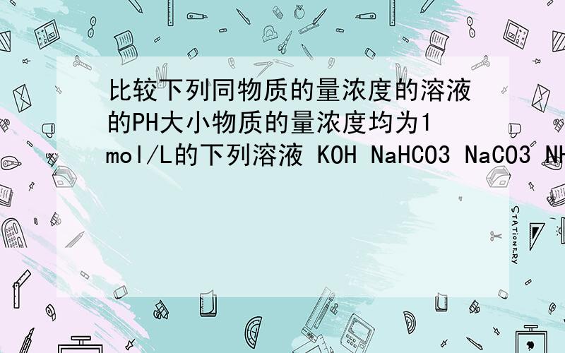 比较下列同物质的量浓度的溶液的PH大小物质的量浓度均为1mol/L的下列溶液 KOH NaHCO3 NaCO3 NH3.H2O NH4ClCH3COOH (NH4)SO4