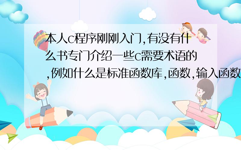 本人c程序刚刚入门,有没有什么书专门介绍一些c需要术语的,例如什么是标准函数库,函数,输入函数,这类基础知识概念解释的.