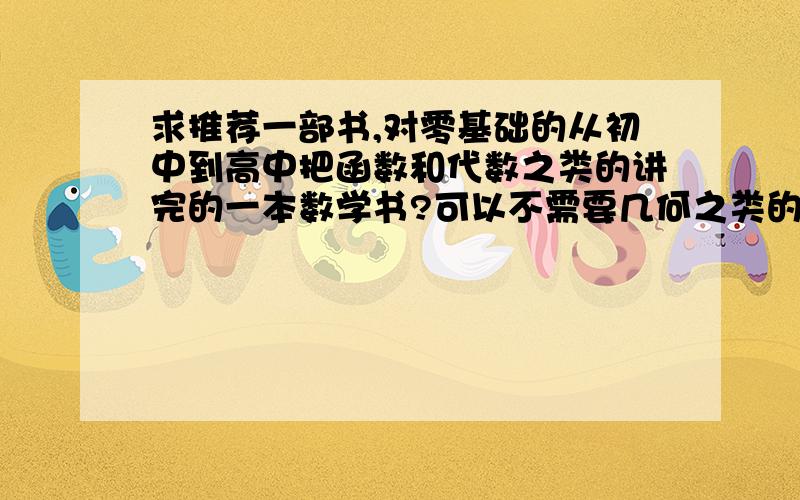 求推荐一部书,对零基础的从初中到高中把函数和代数之类的讲完的一本数学书?可以不需要几何之类的