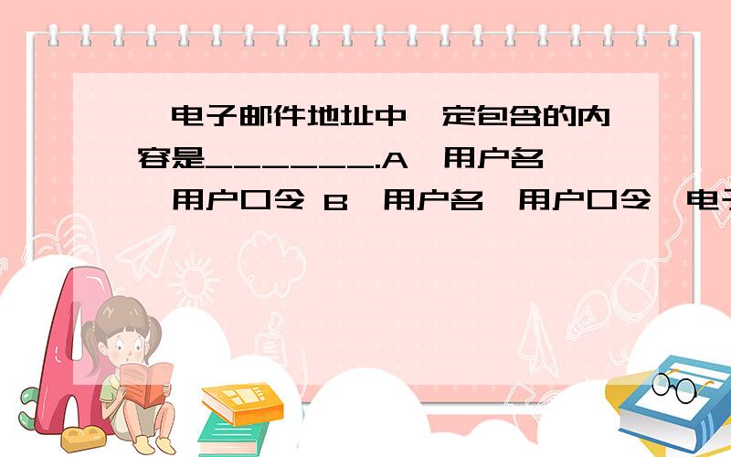 、电子邮件地址中一定包含的内容是______.A、用户名、用户口令 B、用户名、用户口令、电子邮箱所在主机域名 C、用户名、电子邮箱所在主机域名 D、用户口令、电子邮箱所在主机域名