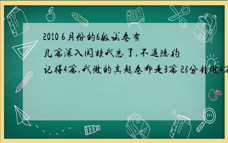 2010 6月份的6级试卷有几篇深入阅读我忘了,不过隐约记得4篇,我做的真题卷都是3篇 25分钟做4篇不可能吧