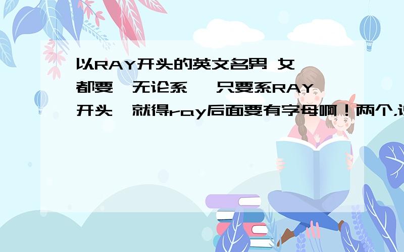 以RAY开头的英文名男 女 都要,无论系咩 只要系RAY开头噶就得ray后面要有字母啊！两个，说明男女