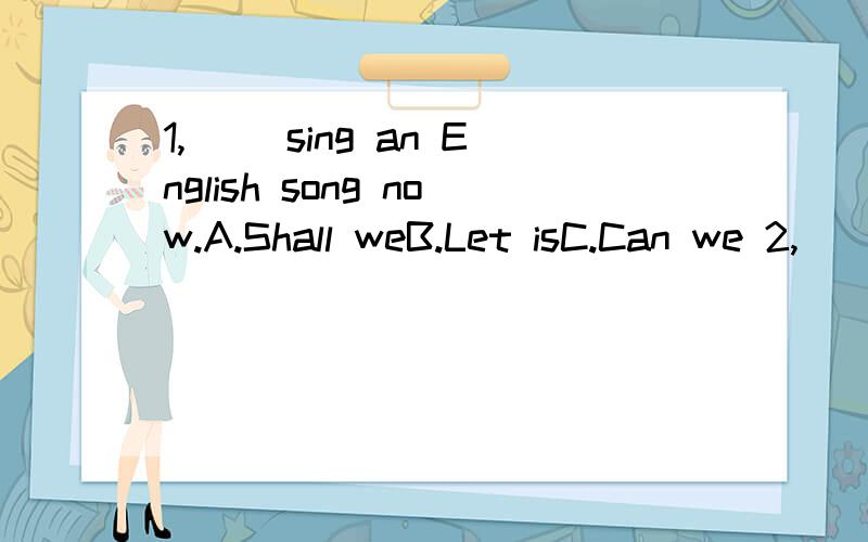 1,（ ）sing an English song now.A.Shall weB.Let isC.Can we 2,