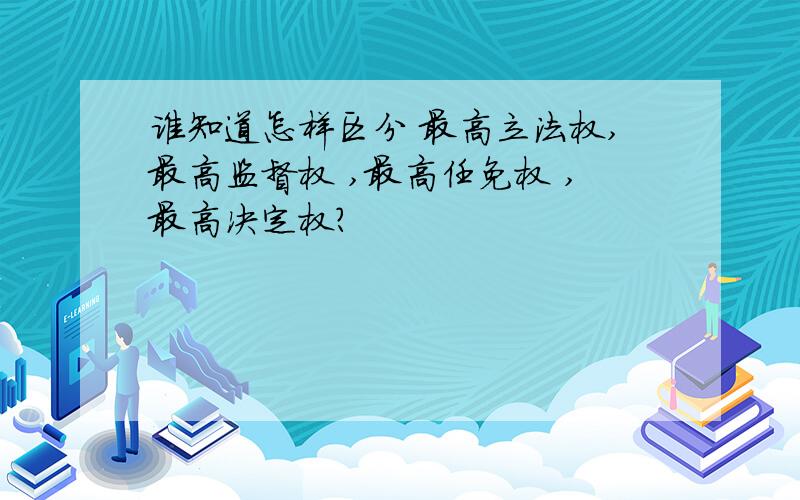 谁知道怎样区分 最高立法权,最高监督权 ,最高任免权 ,最高决定权?