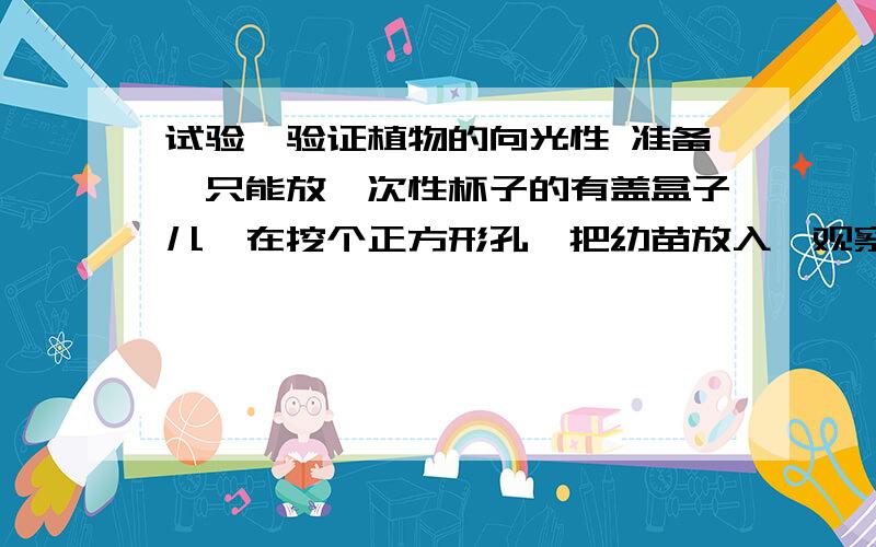 试验,验证植物的向光性 准备一只能放一次性杯子的有盖盒子儿,在挖个正方形孔,把幼苗放入,观察幼苗的生长方向.急!