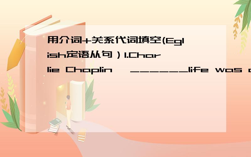 用介词+关系代词填空(Eglish定语从句）1.Charlie Chaplin ,______life was once very hard,is considered one of the best actors of the cinema.2.the woman has three daughters,none______is a doctor.3.the boy______I went to the cinema last weeke