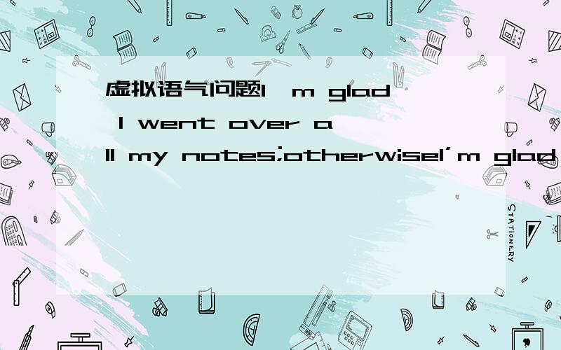 虚拟语气问题I'm glad I went over all my notes;otherwiseI’m glad I went over all my notes; otherwise _____ . A. I may have failed   B. I’d fail   C. I’d have failed  D. I’ll have failed 答案是C,为什么不是B