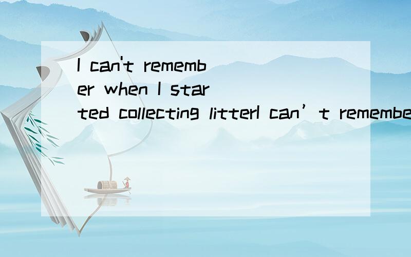 I can't remember when I started collecting litterI can’t remember when I started collecting litter.But it was when I got tired of 16 litter nearby and realized that no one else was going to pick it up.I lived near a forest in Ohio,America.I can wal