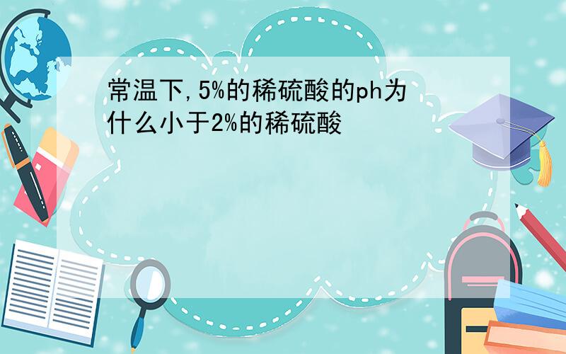 常温下,5%的稀硫酸的ph为什么小于2%的稀硫酸