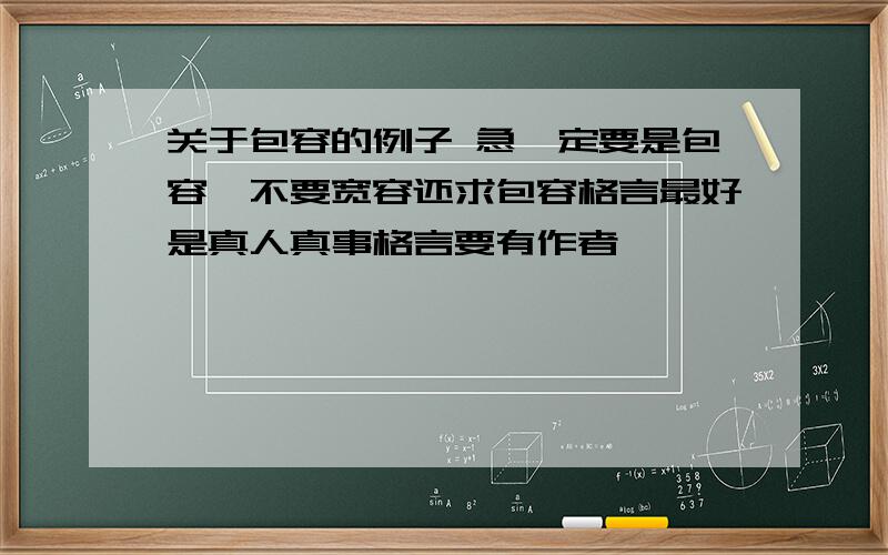 关于包容的例子 急一定要是包容,不要宽容还求包容格言最好是真人真事格言要有作者