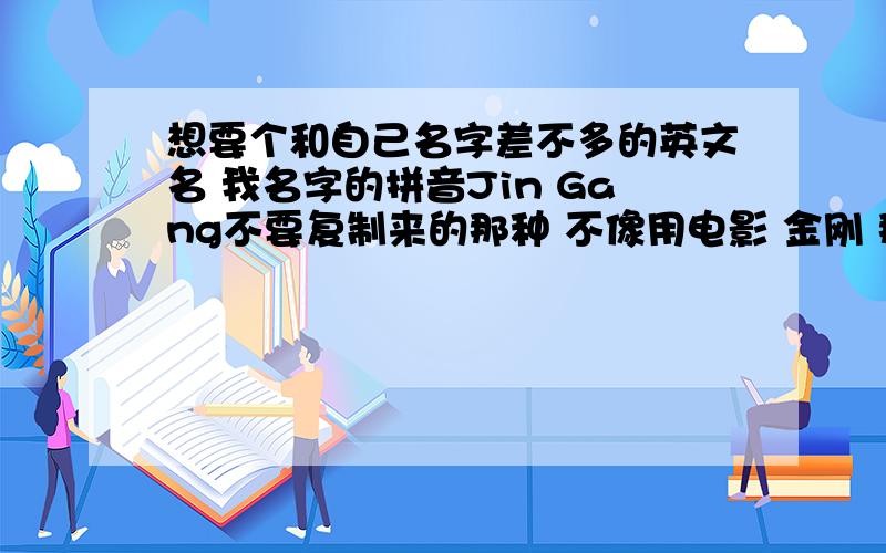 想要个和自己名字差不多的英文名 我名字的拼音Jin Gang不要复制来的那种 不像用电影 金刚 那个英文名 最好能有JG的英文名