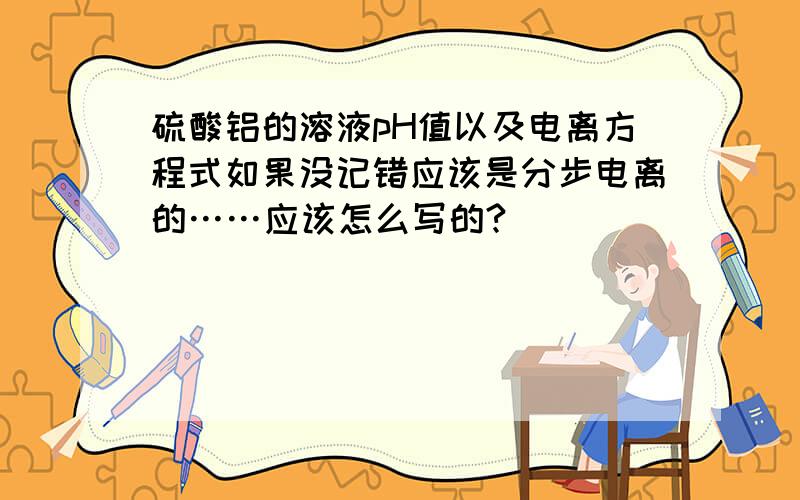 硫酸铝的溶液pH值以及电离方程式如果没记错应该是分步电离的……应该怎么写的?