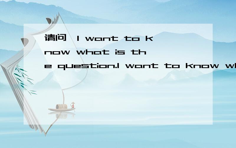 请问,I want to know what is the question.I want to know what the question is.哪句对?为什么?