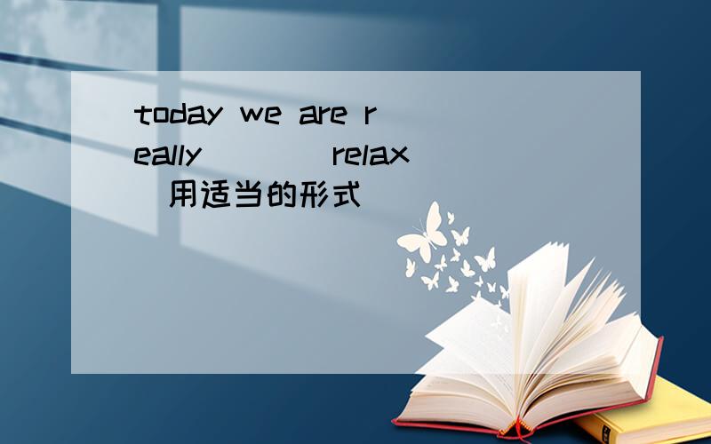 today we are really___(relax)用适当的形式