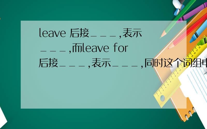 leave 后接___,表示___,而leave for后接___,表示___,同时这个词组中,leave后接___,for后接___,表示___.后接___,是填词性