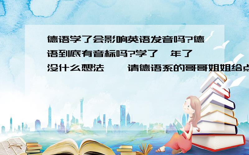 德语学了会影响英语发音吗?德语到底有音标吗?学了一年了,没什么想法……请德语系的哥哥姐姐给点意见……最好告诉我你们是哪所大学的德语系,考进去难吗?