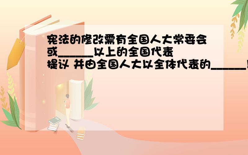 宪法的修改需有全国人大常委会或______以上的全国代表提议 并由全国人大以全体代表的______以上的多数通过