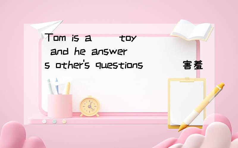 Tom is a() toy and he answers other's questions ()(害羞)