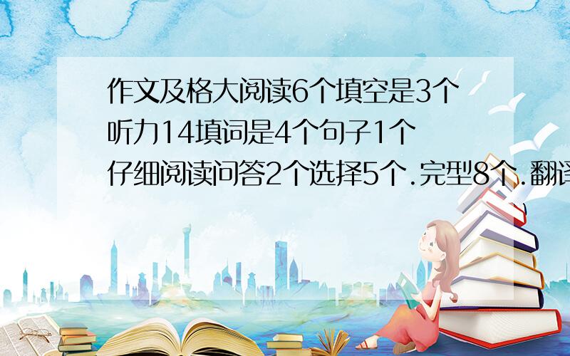 作文及格大阅读6个填空是3个听力14填词是4个句子1个 仔细阅读问答2个选择5个.完型8个.翻译3个,能过么