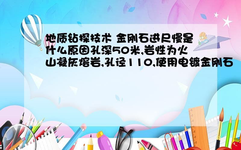 地质钻探技术 金刚石进尺慢是什么原因孔深50米,岩性为火山凝灰熔岩,孔径110,使用电镀金刚石