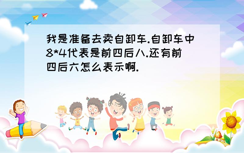 我是准备去卖自卸车.自卸车中8*4代表是前四后八.还有前四后六怎么表示啊.