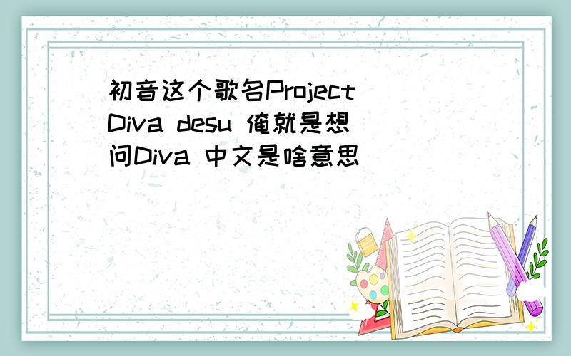 初音这个歌名Project Diva desu 俺就是想问Diva 中文是啥意思