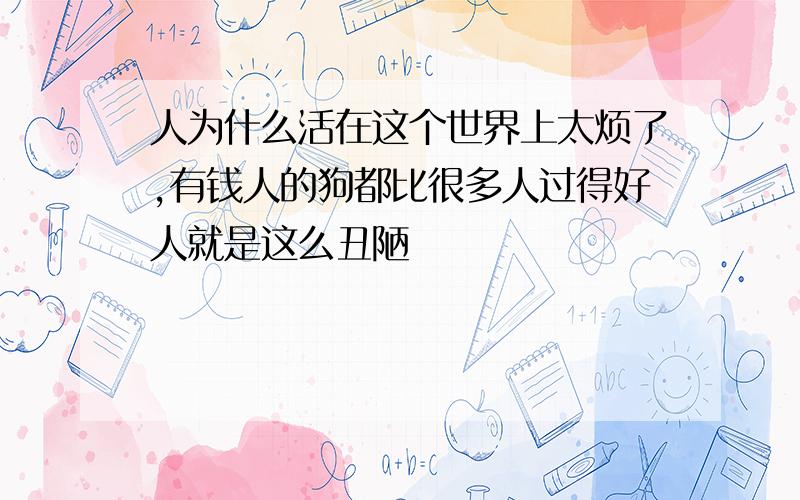 人为什么活在这个世界上太烦了,有钱人的狗都比很多人过得好人就是这么丑陋