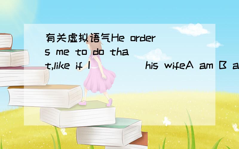 有关虚拟语气He orders me to do that,like if I_____his wifeA am B are C was D were和order用单三orders有没有关系