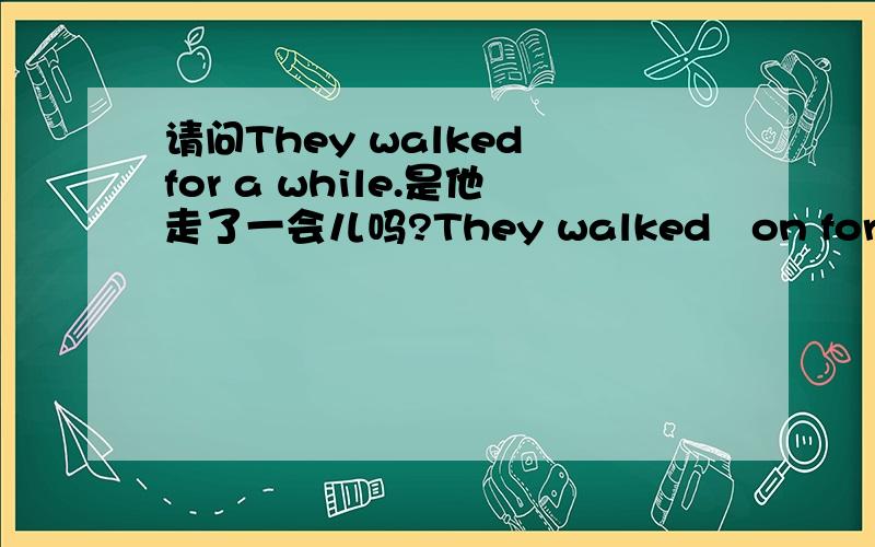 请问They walked for a while.是他走了一会儿吗?They walked on for a while.是他又走了一会儿吗?