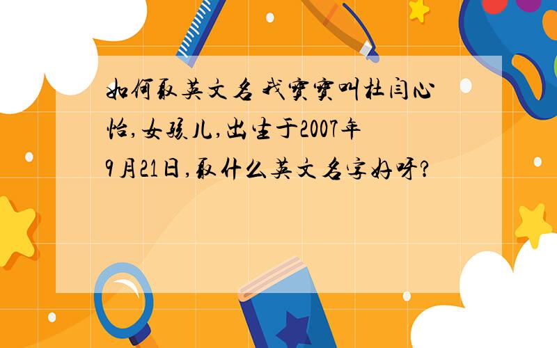 如何取英文名 我宝宝叫杜闫心怡,女孩儿,出生于2007年9月21日,取什么英文名字好呀?